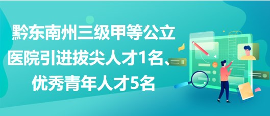 黔東南州三級甲等公立醫(yī)院引進(jìn)拔尖人才1名、優(yōu)秀青年人才5名