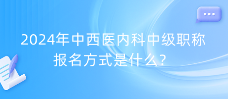 2024年中西醫(yī)內(nèi)科中級職稱報名方式是什么？