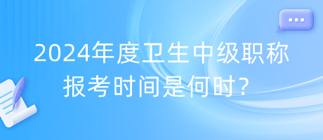 2024年度衛(wèi)生中級職稱報考時間是何時？