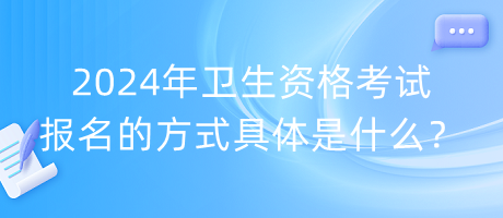 2024年衛(wèi)生資格考試報名的方式具體是什么？