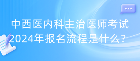 中西醫(yī)內(nèi)科主治醫(yī)師考試2024年報(bào)名流程是什么？