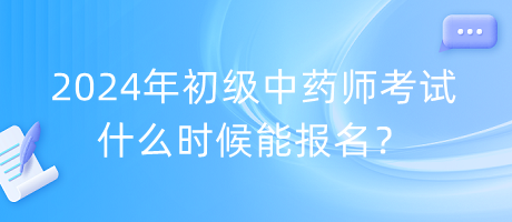 2024年初級中藥師考試什么時候能報名？