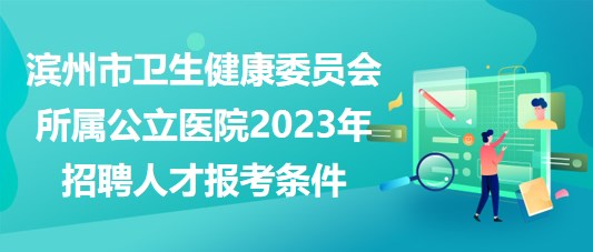 濱州市衛(wèi)生健康委員會所屬公立醫(yī)院2023年招聘人才報考條件