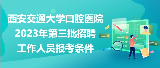 西安交通大學(xué)口腔醫(yī)院2023年第三批招聘工作人員報(bào)考條件