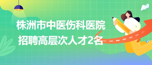 湖南省株洲市中醫(yī)傷科醫(yī)院2023年8月招聘高層次人才2名