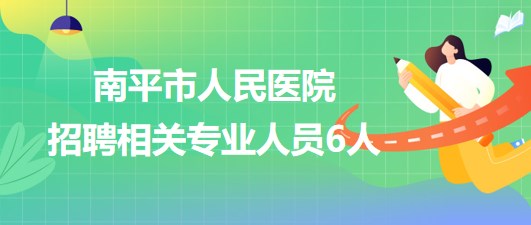 福建省南平市人民醫(yī)院2023年8月招聘相關(guān)專業(yè)人員6人