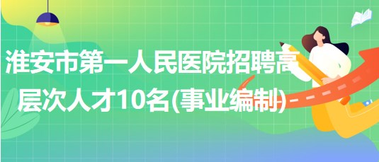 江蘇省淮安市第一人民醫(yī)院招聘高層次人才10名（事業(yè)編制）