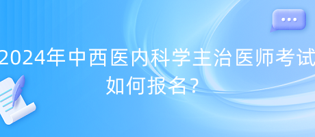 2024年中西醫(yī)內(nèi)科學(xué)主治醫(yī)師考試如何報名？