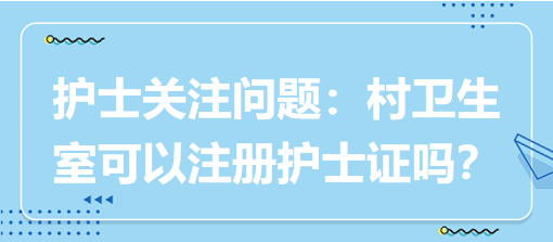 護(hù)士關(guān)注問題：村衛(wèi)生室可以注冊(cè)護(hù)士證嗎？