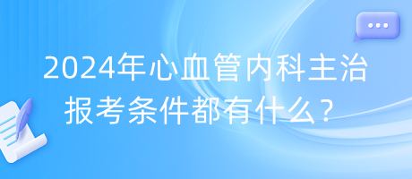 2024年心血管內(nèi)科主治報考條件都有什么？