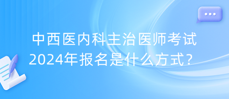 中西醫(yī)內(nèi)科主治醫(yī)師考試2024年報名是什么方式？