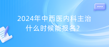 2024年中西醫(yī)內(nèi)科主治什么時(shí)候能報(bào)名？