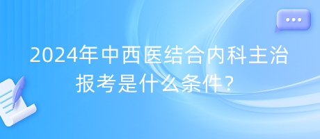 2024年中西醫(yī)結(jié)合內(nèi)科主治報考是什么條件？