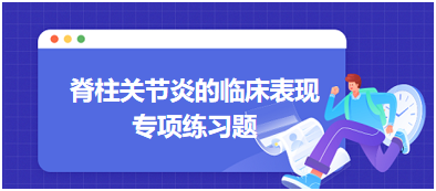 脊柱關(guān)節(jié)炎的臨床表現(xiàn)專(zhuān)項(xiàng)練習(xí)題