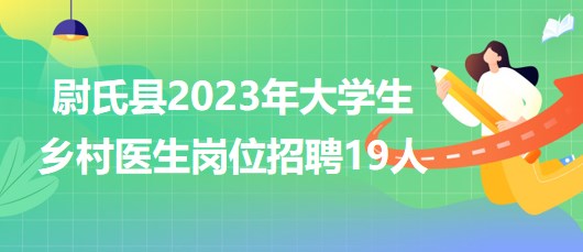河南省開封市尉氏縣2023年大學生鄉(xiāng)村醫(yī)生崗位招聘19人