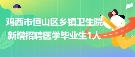 雞西市恒山區(qū)2023年鄉(xiāng)鎮(zhèn)衛(wèi)生院新增招聘醫(yī)學畢業(yè)生1人