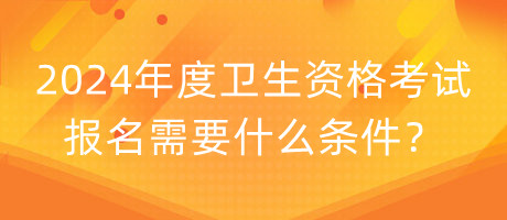 2024年度衛(wèi)生資格考試報名需要什么條件？