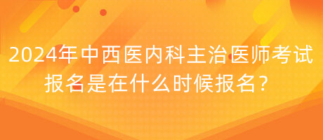 2024年中西醫(yī)內(nèi)科主治醫(yī)師考試報名是在什么時候報名？