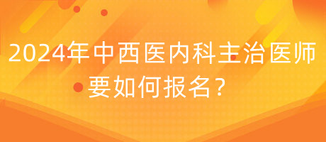 2024年中西醫(yī)內(nèi)科主治醫(yī)師要如何報(bào)名？