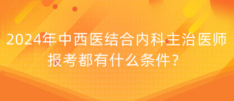 2024年中西醫(yī)結(jié)合內(nèi)科主治醫(yī)師報(bào)考都有什么條件？