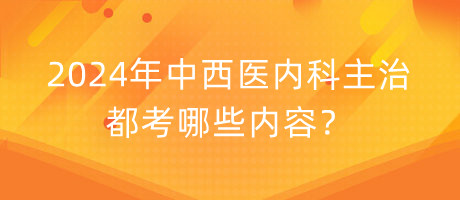 2024年中西醫(yī)內(nèi)科主治都考哪些內(nèi)容？