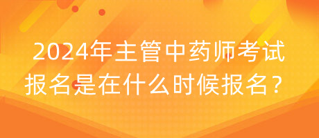 2024年主管中藥師考試報名是在什么時候報名？