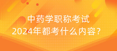 中藥學(xué)職稱考試2024年都考什么內(nèi)容？