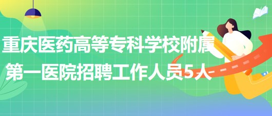 重慶醫(yī)藥高等專科學(xué)校附屬第一醫(yī)院2023年招聘工作人員5人