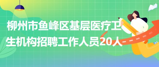 柳州市魚(yú)峰區(qū)基層醫(yī)療衛(wèi)生機(jī)構(gòu)2023年招聘工作人員20人