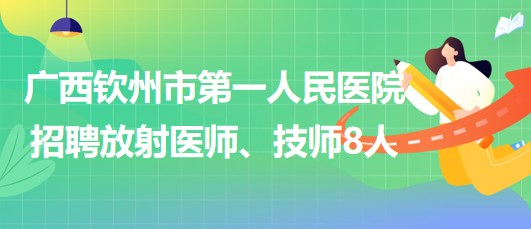 廣西欽州市第一人民醫(yī)院2023年招聘放射醫(yī)師、技師8人