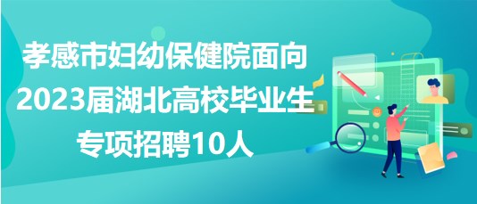 孝感市婦幼保健院面向2023屆湖北高校畢業(yè)生專項招聘10人