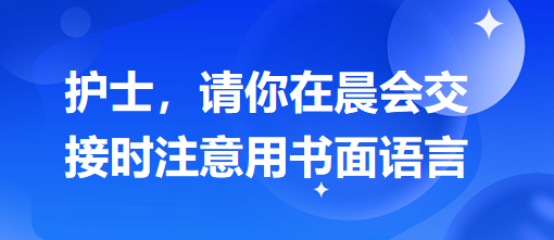 護(hù)士，請(qǐng)你在晨會(huì)交接時(shí)注意用書(shū)面語(yǔ)言