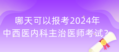 哪天可以報考2024年中西醫(yī)內(nèi)科主治醫(yī)師考試？