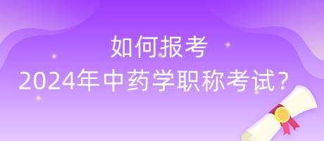 如何報考2024年中藥學(xué)職稱考試？
