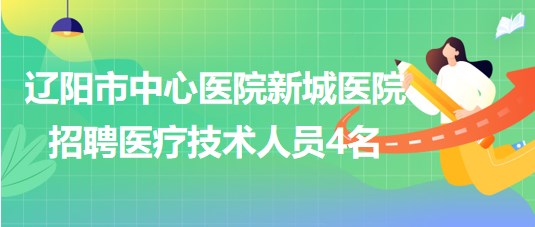 遼陽(yáng)市中心醫(yī)院新城醫(yī)院2023年招聘醫(yī)療技術(shù)人員4名