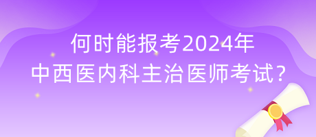 何時能報考2024年中西醫(yī)內(nèi)科主治醫(yī)師考試？