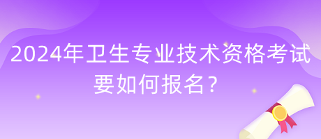 2024年衛(wèi)生專業(yè)技術(shù)資格考試要如何報(bào)名？