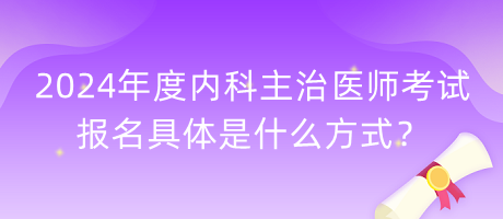 2024年度內科主治醫(yī)師考試報名具體是什么方式？