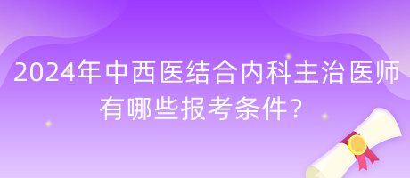 2024年中西醫(yī)結(jié)合內(nèi)科主治醫(yī)師有哪些報(bào)考條件？