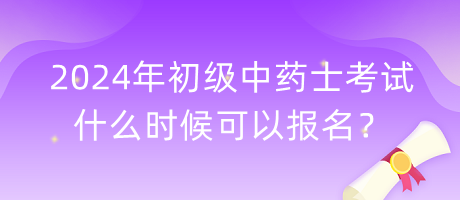 2024年初級中藥士考試什么時候可以報名？