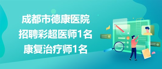 成都市德康醫(yī)院2023年8月招聘彩超醫(yī)師1名、康復(fù)治療師1名