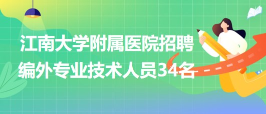 【無(wú)錫】江南大學(xué)附屬醫(yī)院2023年招聘編外專業(yè)技術(shù)人員34名