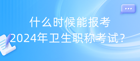 什么時候能報考2024年衛(wèi)生職稱考試？