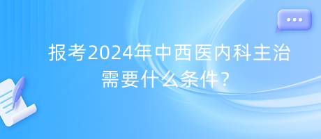 報(bào)考2024年中西醫(yī)內(nèi)科主治需要什么條件？