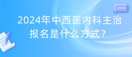 2024年中西醫(yī)內(nèi)科主治報(bào)名是什么方式？