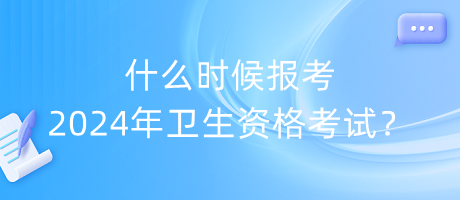 什么時候報考2024年衛(wèi)生資格考試？