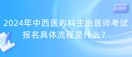 2024年中西醫(yī)內(nèi)科主治醫(yī)師考試報名具體流程是什么？