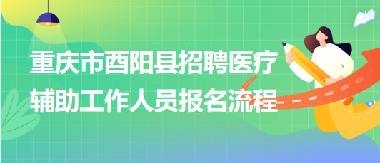 重慶市酉陽縣2023年8月招聘醫(yī)療輔助工作人員報名流程