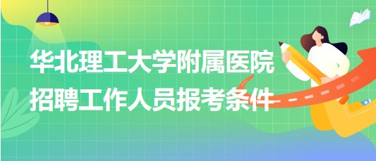 華北理工大學(xué)附屬醫(yī)院2023年第二批招聘工作人員報考條件