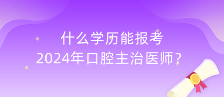 什么學歷能報考2024年口腔主治醫(yī)師？